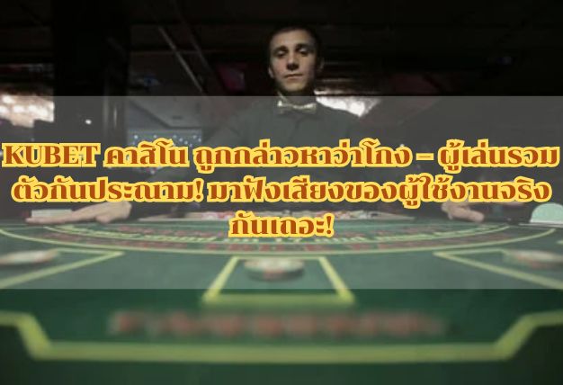 KUBET คาสิโน ถูกกล่าวหาว่าโกง – ผู้เล่นรวมตัวกันประณาม! มาฟังเสียงของผู้ใช้งานจริงกันเถอะ!